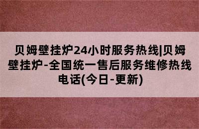 贝姆壁挂炉24小时服务热线|贝姆壁挂炉-全国统一售后服务维修热线电话(今日-更新)